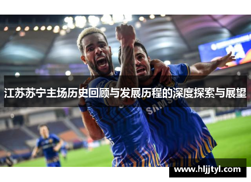 江苏苏宁主场历史回顾与发展历程的深度探索与展望