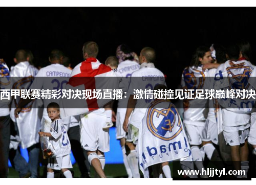 西甲联赛精彩对决现场直播：激情碰撞见证足球巅峰对决