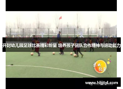 开封幼儿园足球比赛精彩纷呈 培养孩子团队合作精神与运动能力