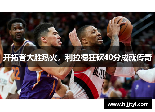开拓者大胜热火，利拉德狂砍40分成就传奇