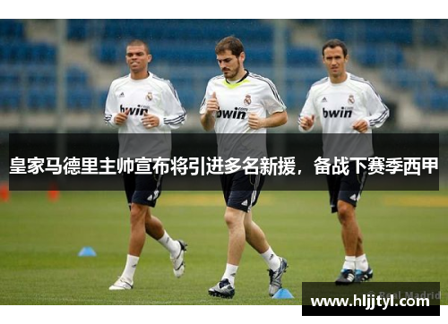 皇家马德里主帅宣布将引进多名新援，备战下赛季西甲