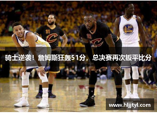 骑士逆袭！詹姆斯狂轰51分，总决赛再次扳平比分