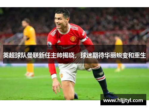 英超球队曼联新任主帅揭晓，球迷期待华丽蜕变和重生