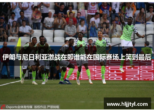 伊朗与尼日利亚激战在即谁能在国际赛场上笑到最后