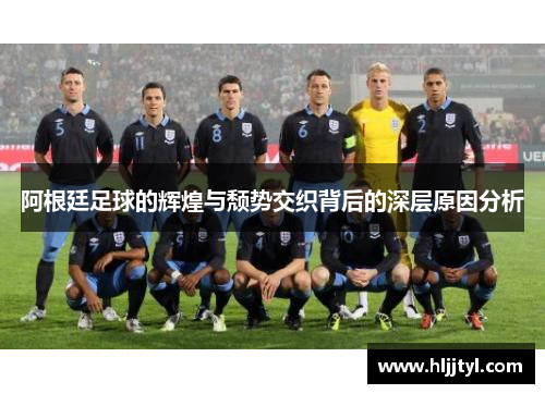 阿根廷足球的辉煌与颓势交织背后的深层原因分析