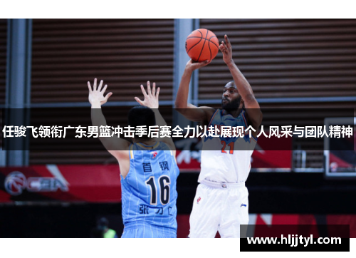 任骏飞领衔广东男篮冲击季后赛全力以赴展现个人风采与团队精神