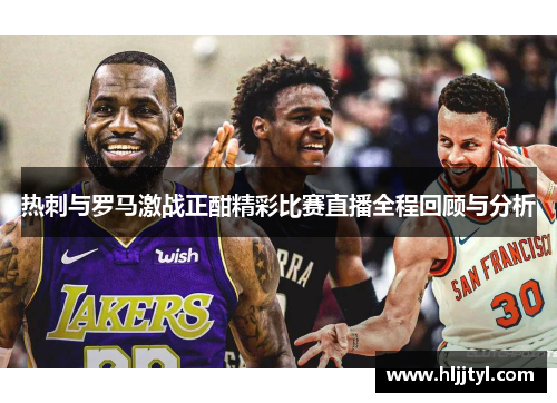 热刺与罗马激战正酣精彩比赛直播全程回顾与分析