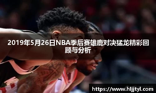2019年5月26日NBA季后赛雄鹿对决猛龙精彩回顾与分析