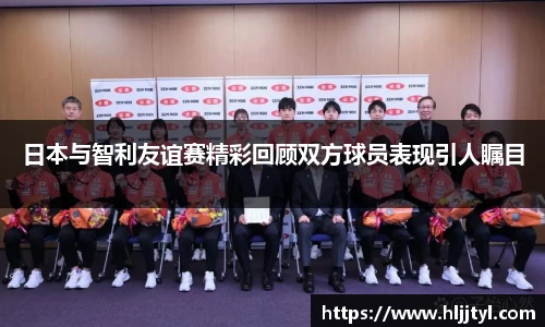 日本与智利友谊赛精彩回顾双方球员表现引人瞩目