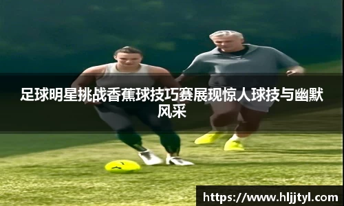 足球明星挑战香蕉球技巧赛展现惊人球技与幽默风采