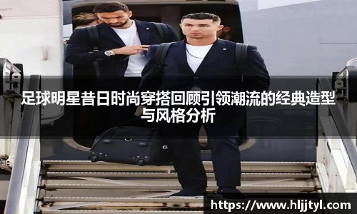 足球明星昔日时尚穿搭回顾引领潮流的经典造型与风格分析