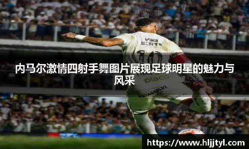 内马尔激情四射手舞图片展现足球明星的魅力与风采