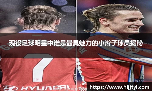 现役足球明星中谁是最具魅力的小辫子球员揭秘