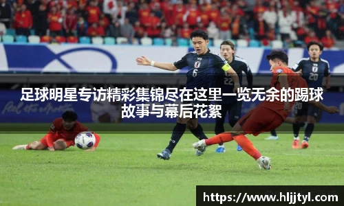 足球明星专访精彩集锦尽在这里一览无余的踢球故事与幕后花絮