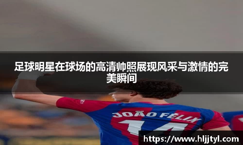 足球明星在球场的高清帅照展现风采与激情的完美瞬间