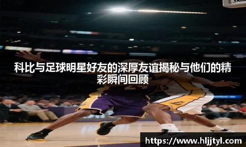 科比与足球明星好友的深厚友谊揭秘与他们的精彩瞬间回顾