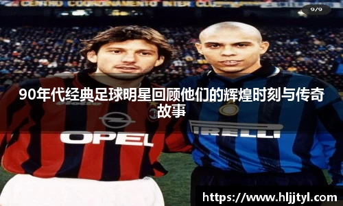 90年代经典足球明星回顾他们的辉煌时刻与传奇故事